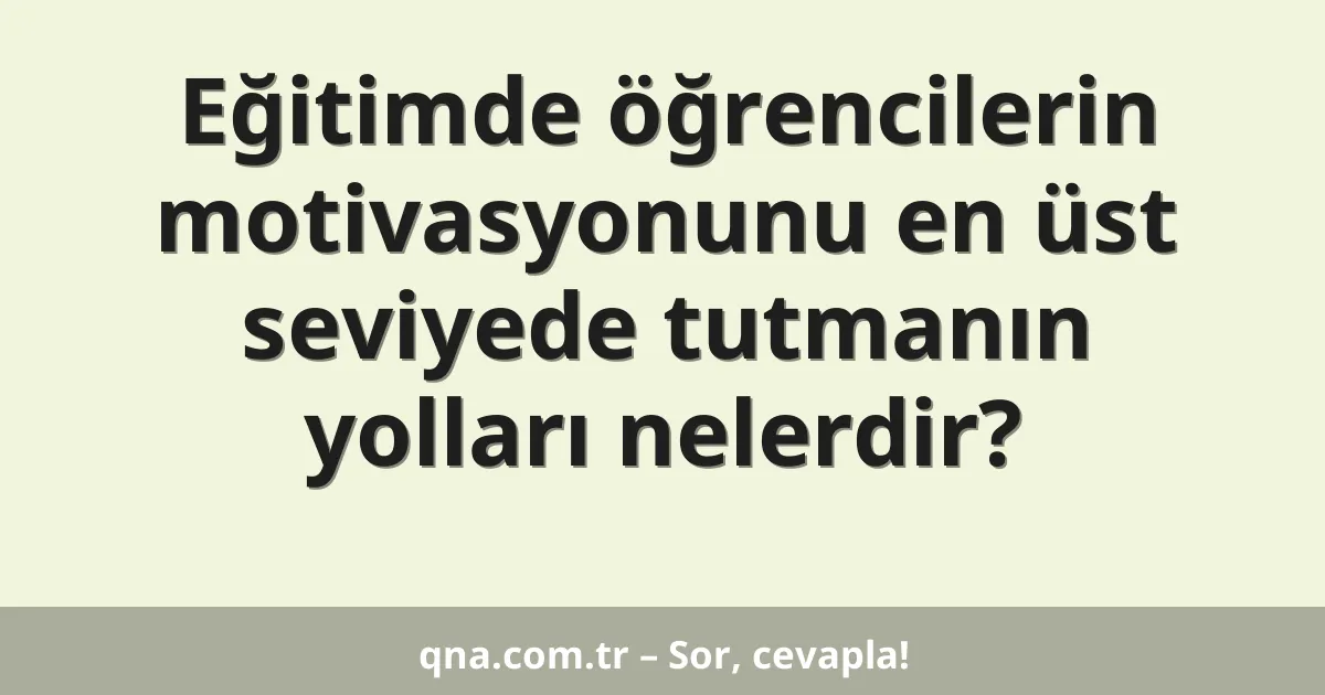 Eğitimde öğrencilerin motivasyonunu en üst seviyede tutmanın yolları nelerdir?