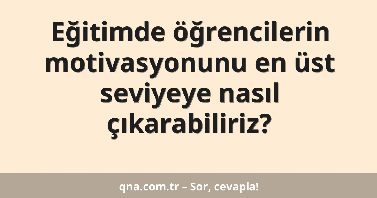 Eğitimde öğrencilerin motivasyonunu en üst seviyeye nasıl çıkarabiliriz?
