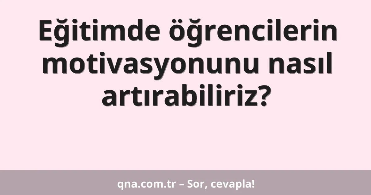 Eğitimde öğrencilerin motivasyonunu nasıl artırabiliriz?