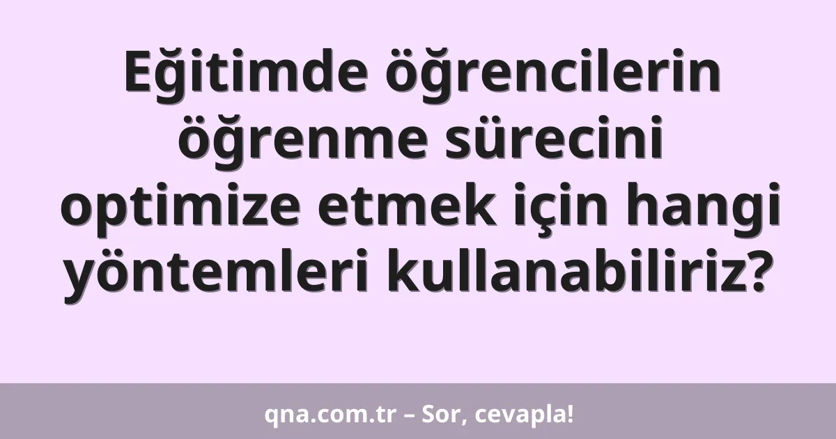 Eğitimde öğrencilerin öğrenme sürecini optimize etmek için hangi yöntemleri kullanabiliriz?