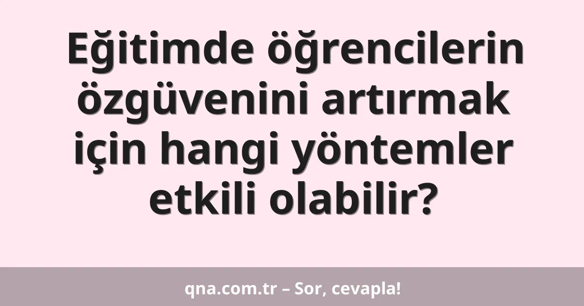 Eğitimde öğrencilerin özgüvenini artırmak için hangi yöntemler etkili olabilir?