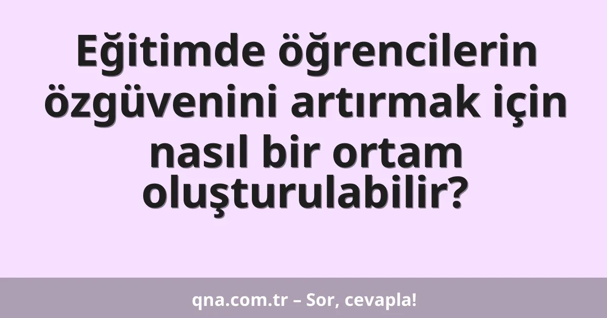 Eğitimde öğrencilerin özgüvenini artırmak için nasıl bir ortam oluşturulabilir?