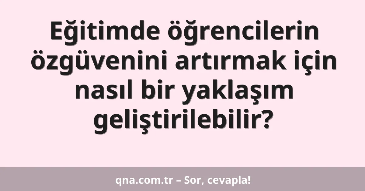Eğitimde öğrencilerin özgüvenini artırmak için nasıl bir yaklaşım geliştirilebilir?