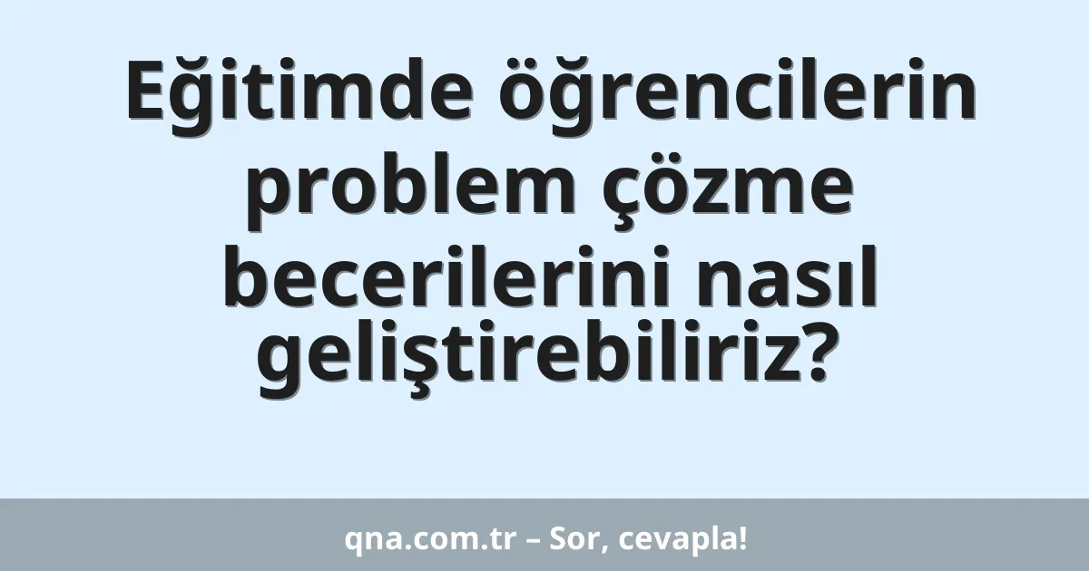 Eğitimde öğrencilerin problem çözme becerilerini nasıl geliştirebiliriz?