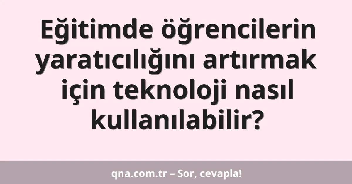 Eğitimde öğrencilerin yaratıcılığını artırmak için teknoloji nasıl kullanılabilir?