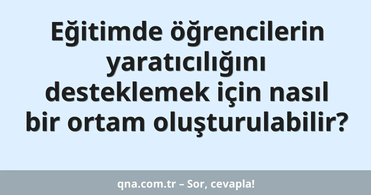 Eğitimde öğrencilerin yaratıcılığını desteklemek için nasıl bir ortam oluşturulabilir?