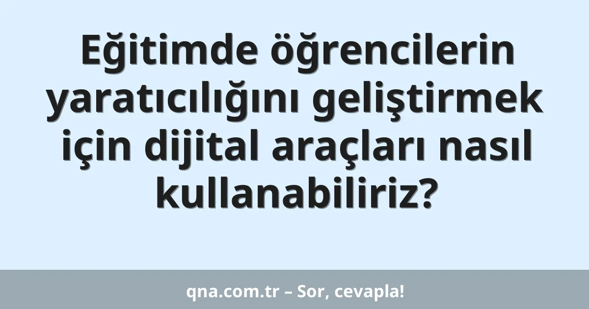 Eğitimde öğrencilerin yaratıcılığını geliştirmek için dijital araçları nasıl kullanabiliriz?