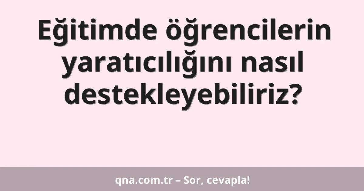Eğitimde öğrencilerin yaratıcılığını nasıl destekleyebiliriz?