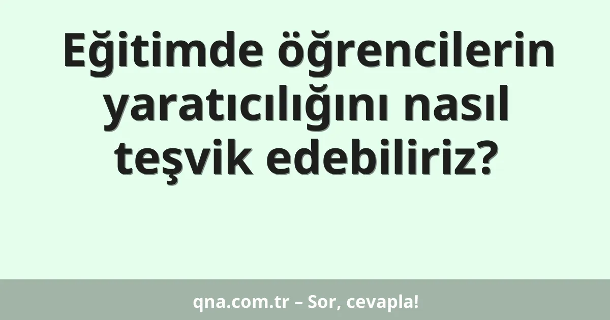 Eğitimde öğrencilerin yaratıcılığını nasıl teşvik edebiliriz?