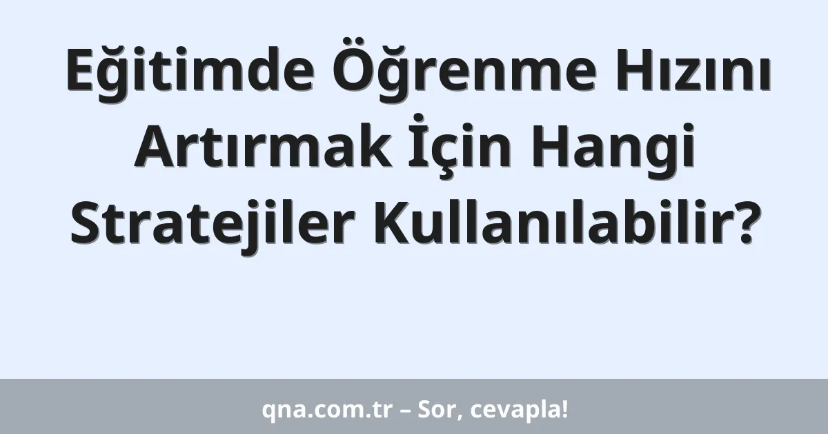 Eğitimde Öğrenme Hızını Artırmak İçin Hangi Stratejiler Kullanılabilir?