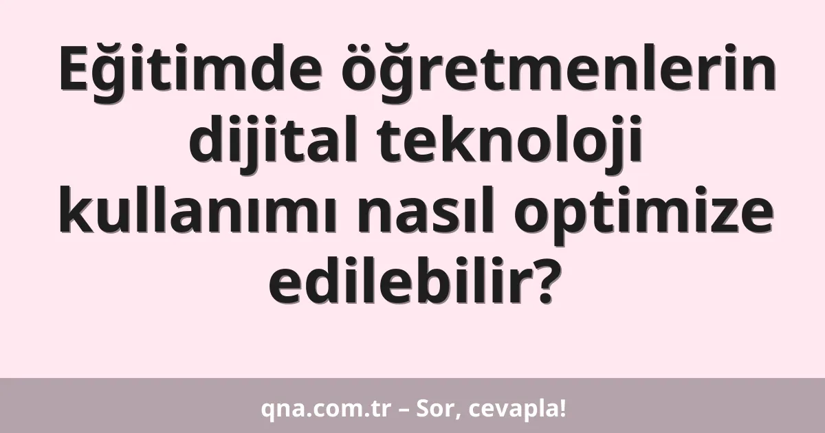 Eğitimde öğretmenlerin dijital teknoloji kullanımı nasıl optimize edilebilir?