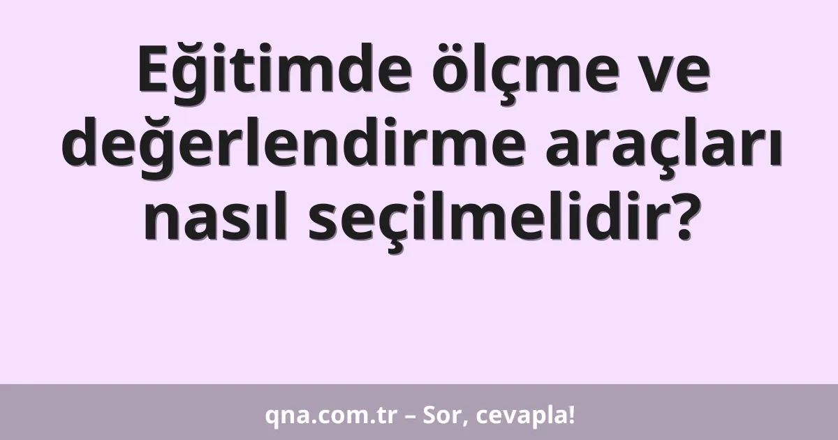 Eğitimde ölçme ve değerlendirme araçları nasıl seçilmelidir?