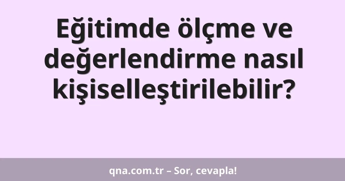 Eğitimde ölçme ve değerlendirme nasıl kişiselleştirilebilir?