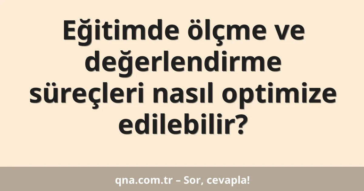 Eğitimde ölçme ve değerlendirme süreçleri nasıl optimize edilebilir?