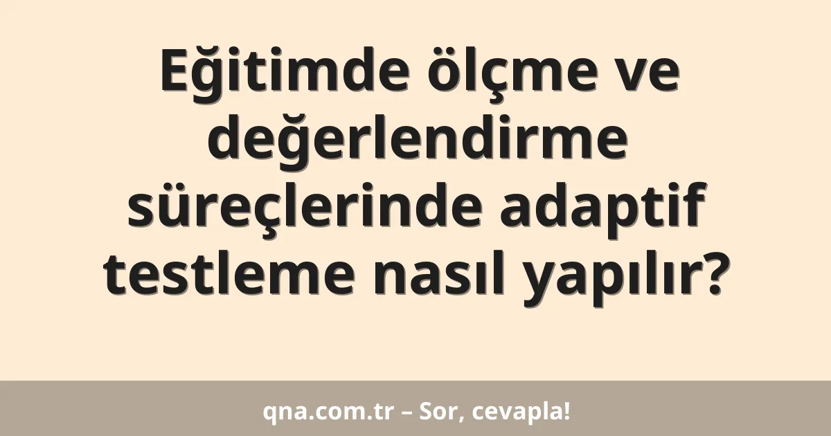 Eğitimde ölçme ve değerlendirme süreçlerinde adaptif testleme nasıl yapılır?