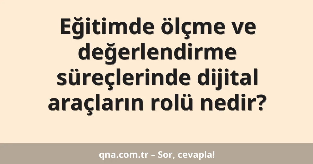 Eğitimde ölçme ve değerlendirme süreçlerinde dijital araçların rolü nedir?