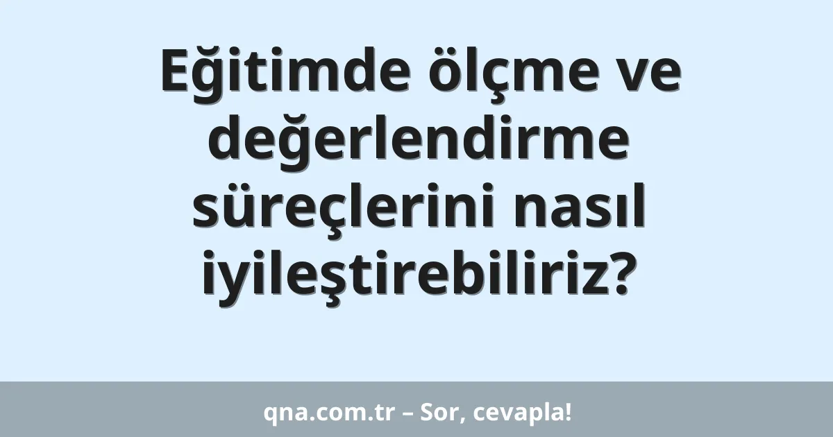 Eğitimde ölçme ve değerlendirme süreçlerini nasıl iyileştirebiliriz?