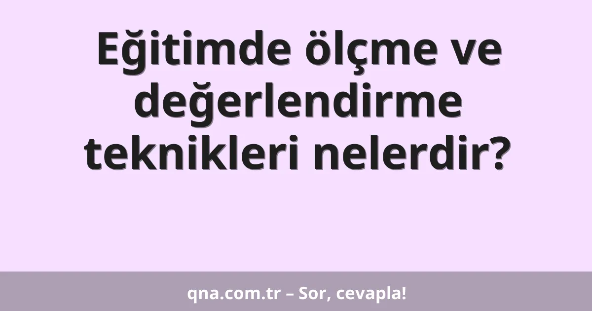 Eğitimde ölçme ve değerlendirme teknikleri nelerdir?
