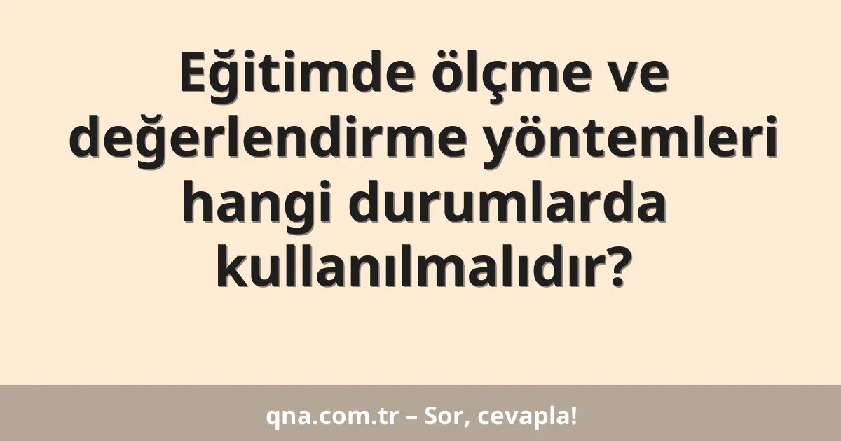 Eğitimde ölçme ve değerlendirme yöntemleri hangi durumlarda kullanılmalıdır?