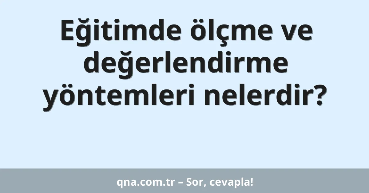 Eğitimde ölçme ve değerlendirme yöntemleri nelerdir?