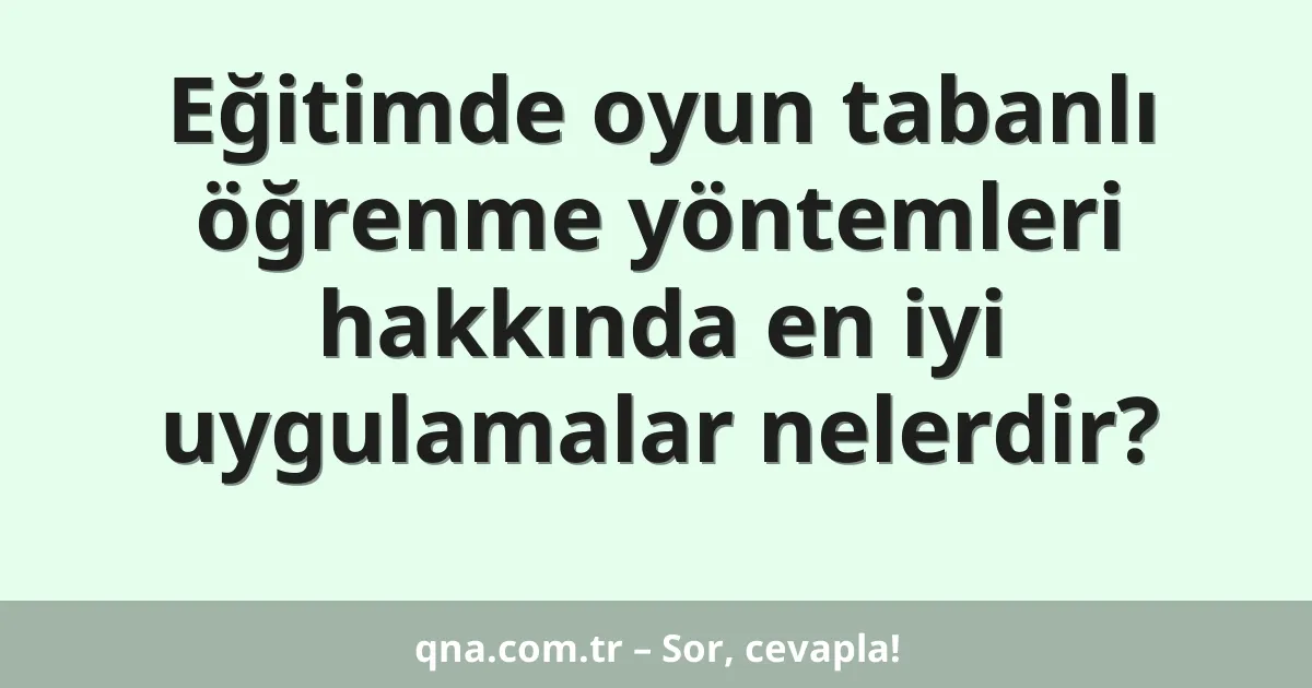 Eğitimde oyun tabanlı öğrenme yöntemleri hakkında en iyi uygulamalar nelerdir?