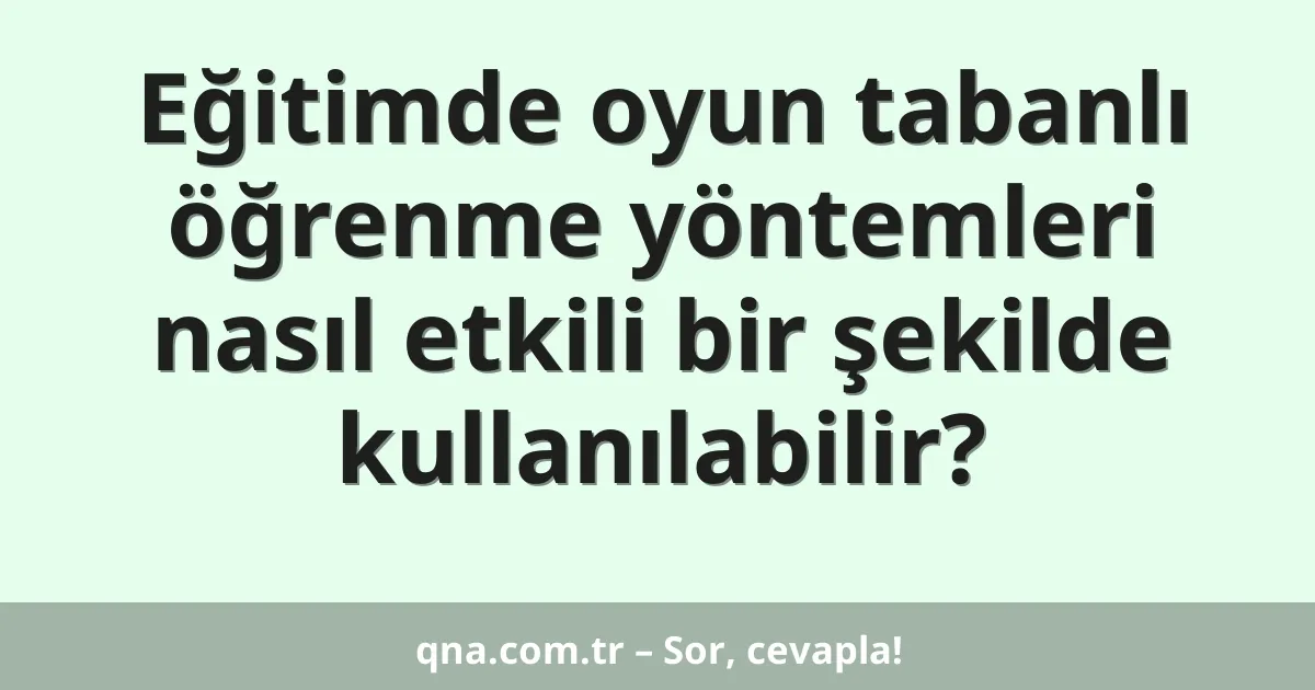 Eğitimde oyun tabanlı öğrenme yöntemleri nasıl etkili bir şekilde kullanılabilir?