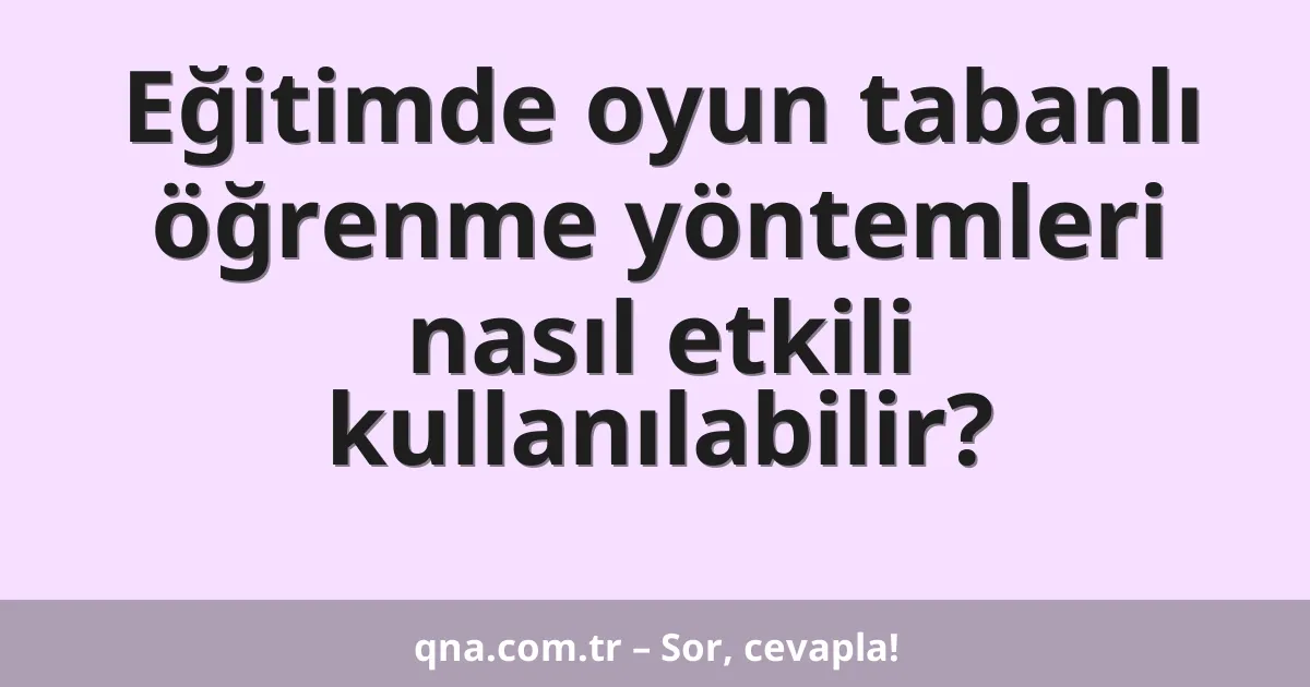 Eğitimde oyun tabanlı öğrenme yöntemleri nasıl etkili kullanılabilir?