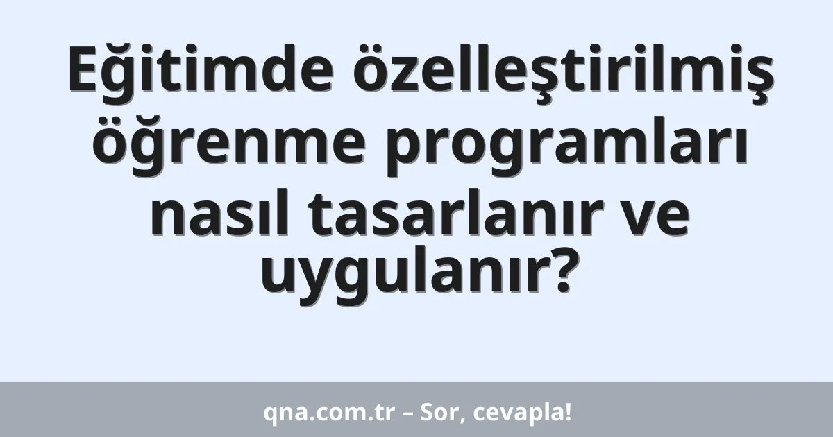 Eğitimde özelleştirilmiş öğrenme programları nasıl tasarlanır ve uygulanır?