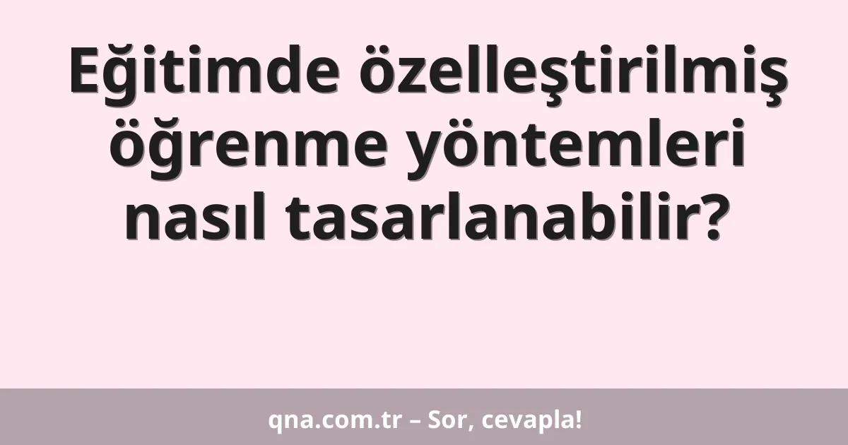 Eğitimde özelleştirilmiş öğrenme yöntemleri nasıl tasarlanabilir?