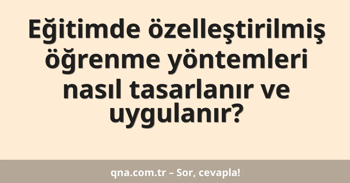 Eğitimde özelleştirilmiş öğrenme yöntemleri nasıl tasarlanır ve uygulanır?