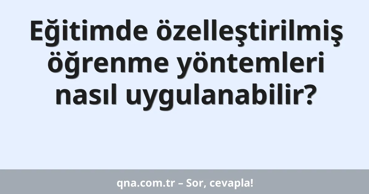 Eğitimde özelleştirilmiş öğrenme yöntemleri nasıl uygulanabilir?
