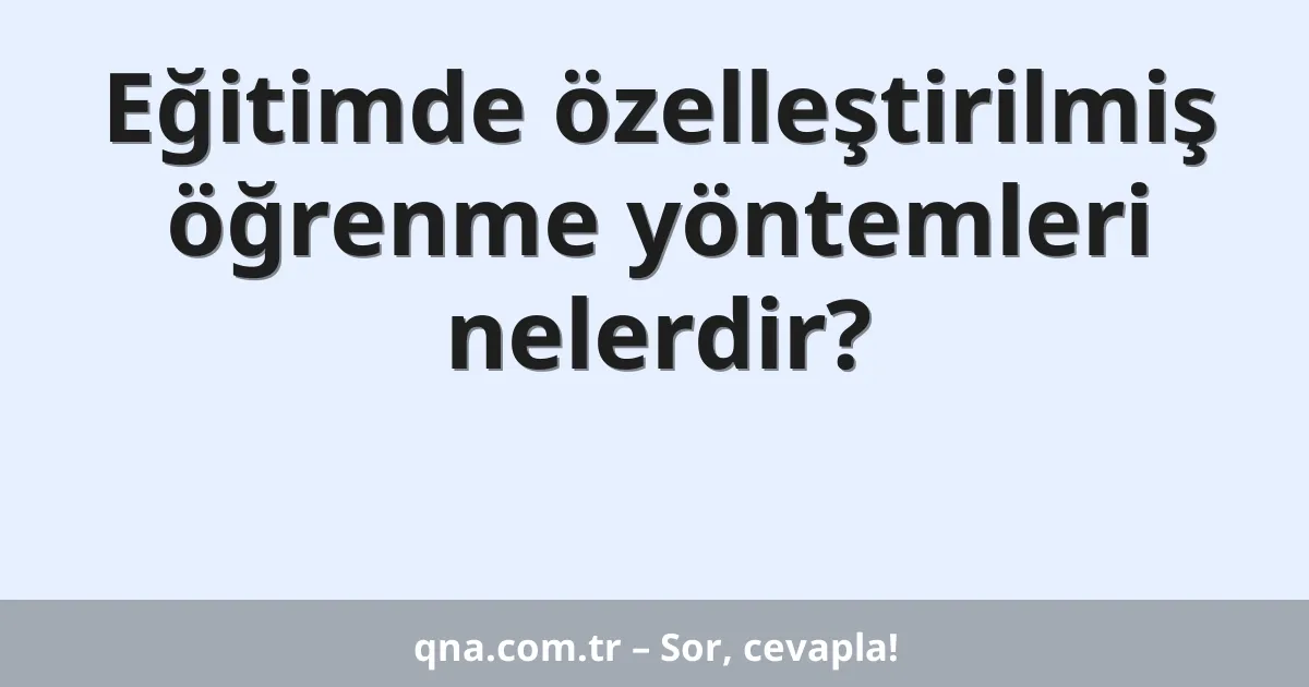 Eğitimde özelleştirilmiş öğrenme yöntemleri nelerdir?