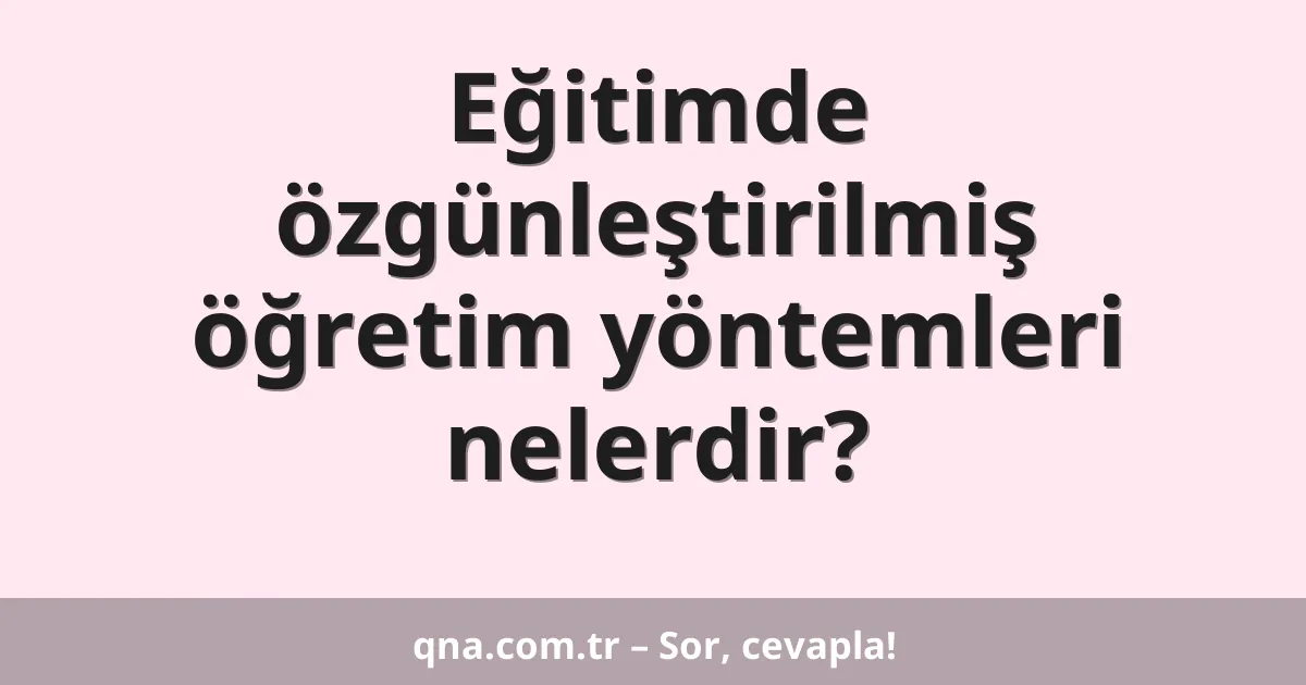 Eğitimde özgünleştirilmiş öğretim yöntemleri nelerdir?