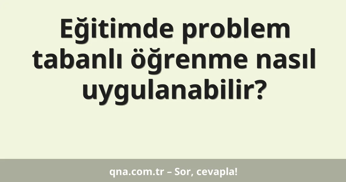 Eğitimde problem tabanlı öğrenme nasıl uygulanabilir?
