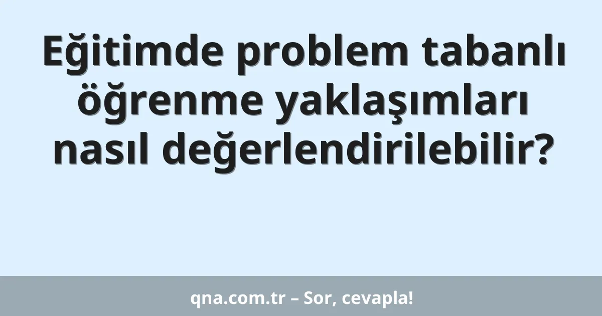 Eğitimde problem tabanlı öğrenme yaklaşımları nasıl değerlendirilebilir?