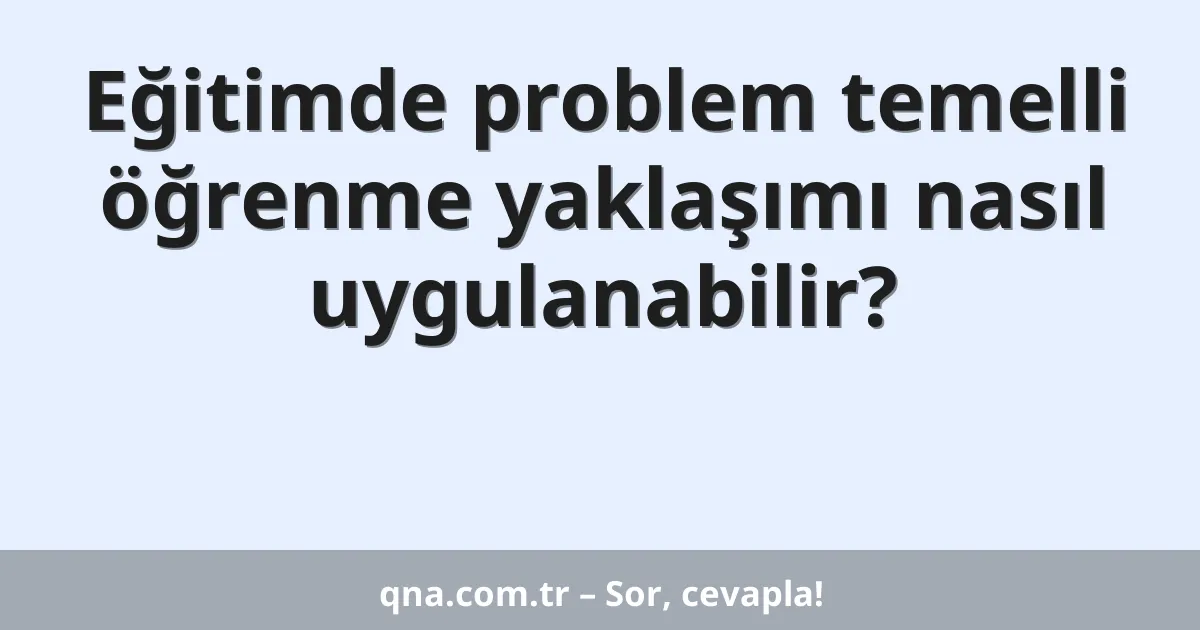Eğitimde problem temelli öğrenme yaklaşımı nasıl uygulanabilir?