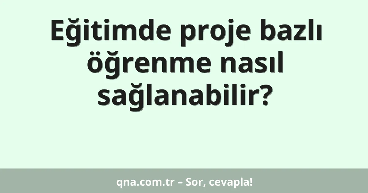 Eğitimde proje bazlı öğrenme nasıl sağlanabilir?