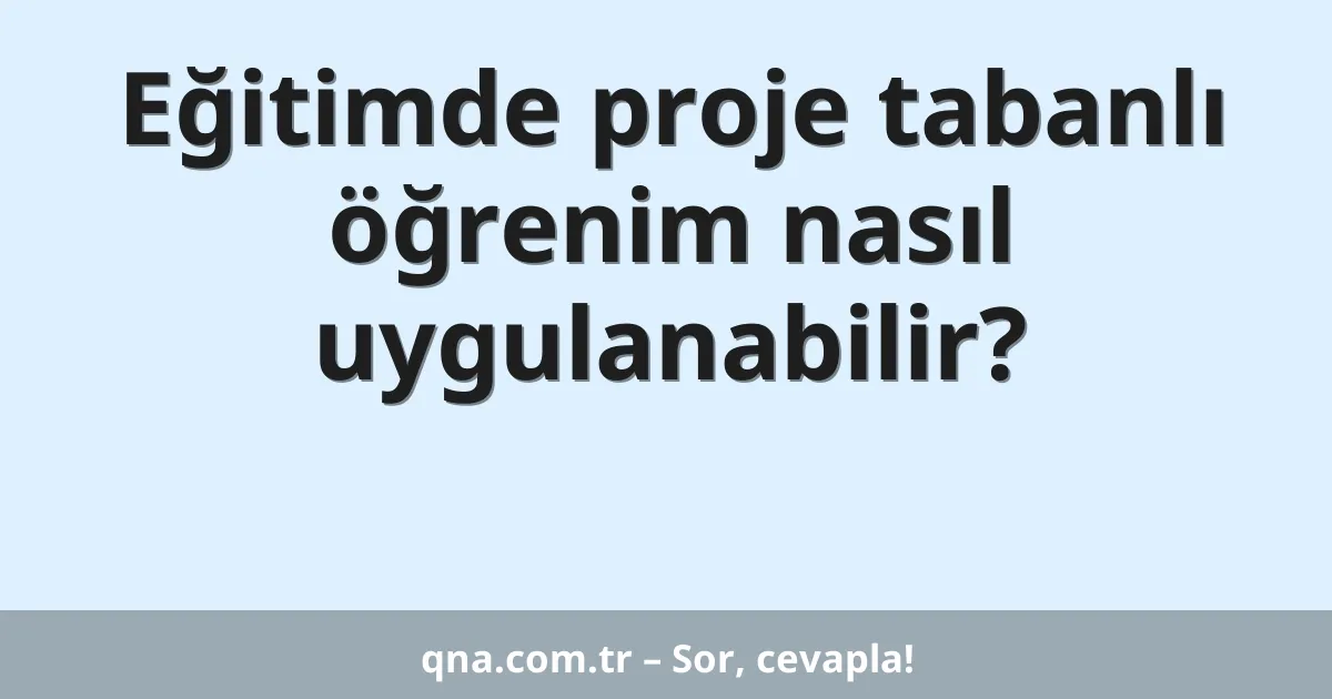 Eğitimde proje tabanlı öğrenim nasıl uygulanabilir?