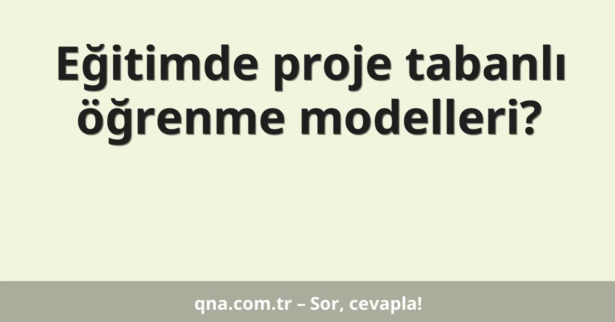 Eğitimde proje tabanlı öğrenme modelleri?