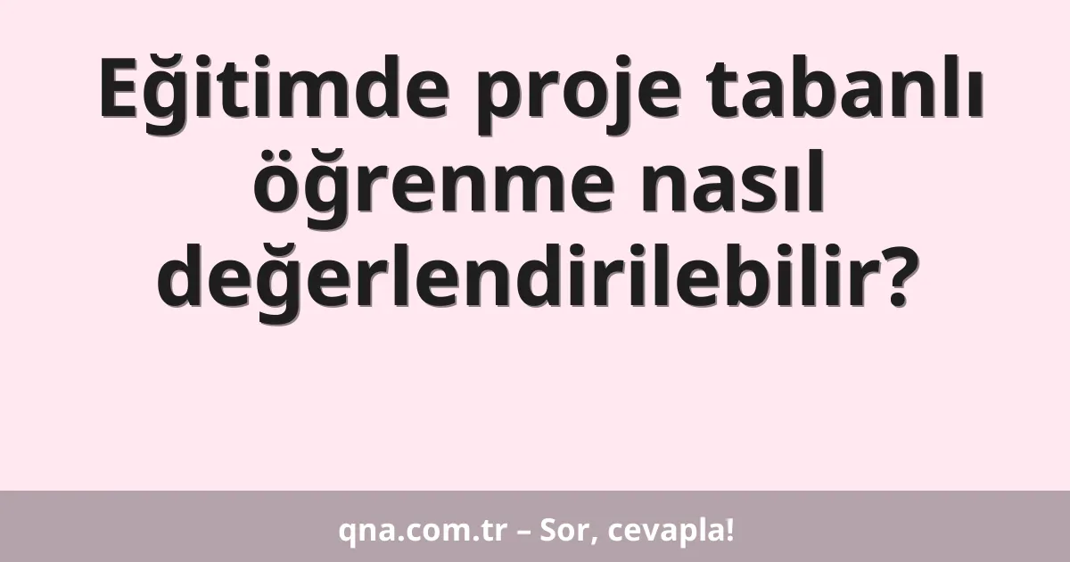 Eğitimde proje tabanlı öğrenme nasıl değerlendirilebilir?