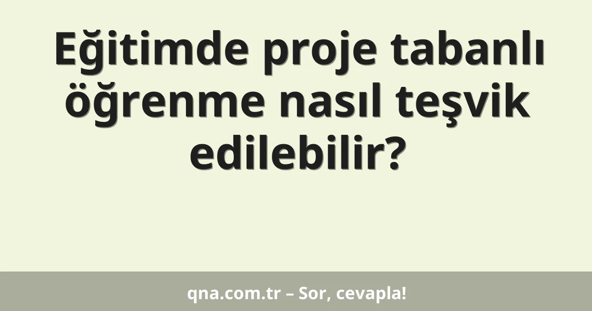 Eğitimde proje tabanlı öğrenme nasıl teşvik edilebilir?