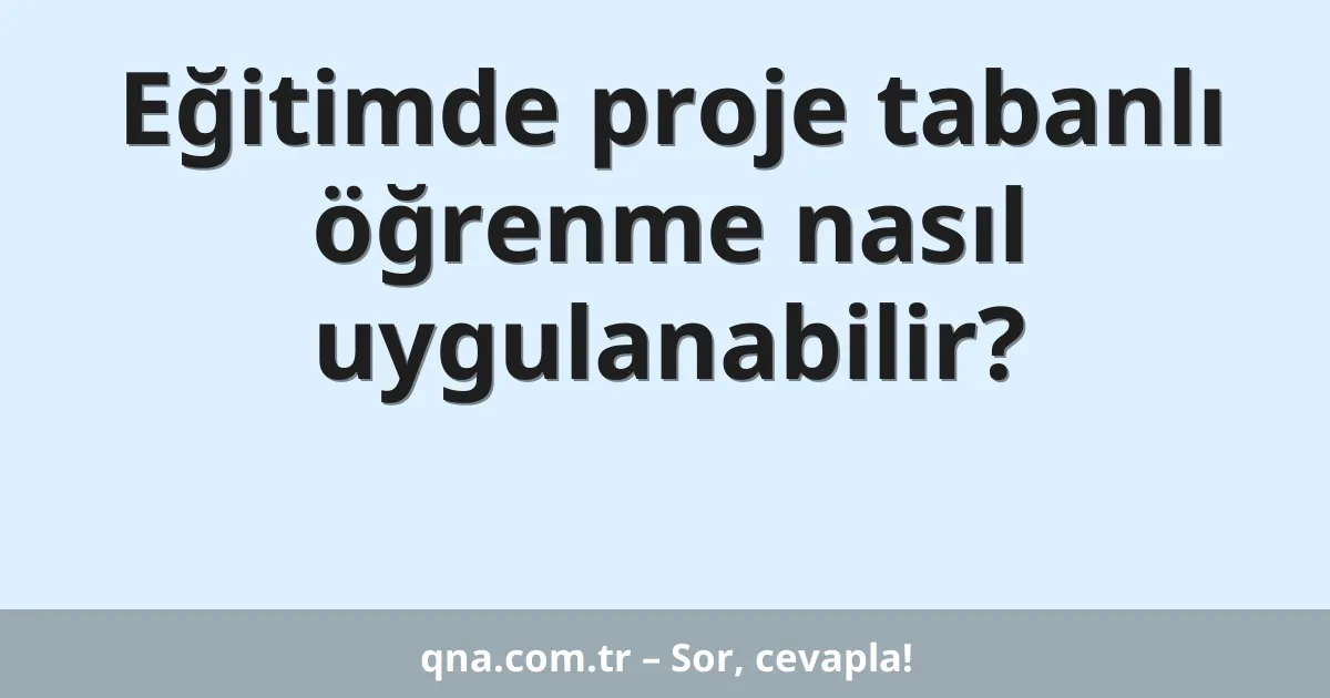 Eğitimde proje tabanlı öğrenme nasıl uygulanabilir?