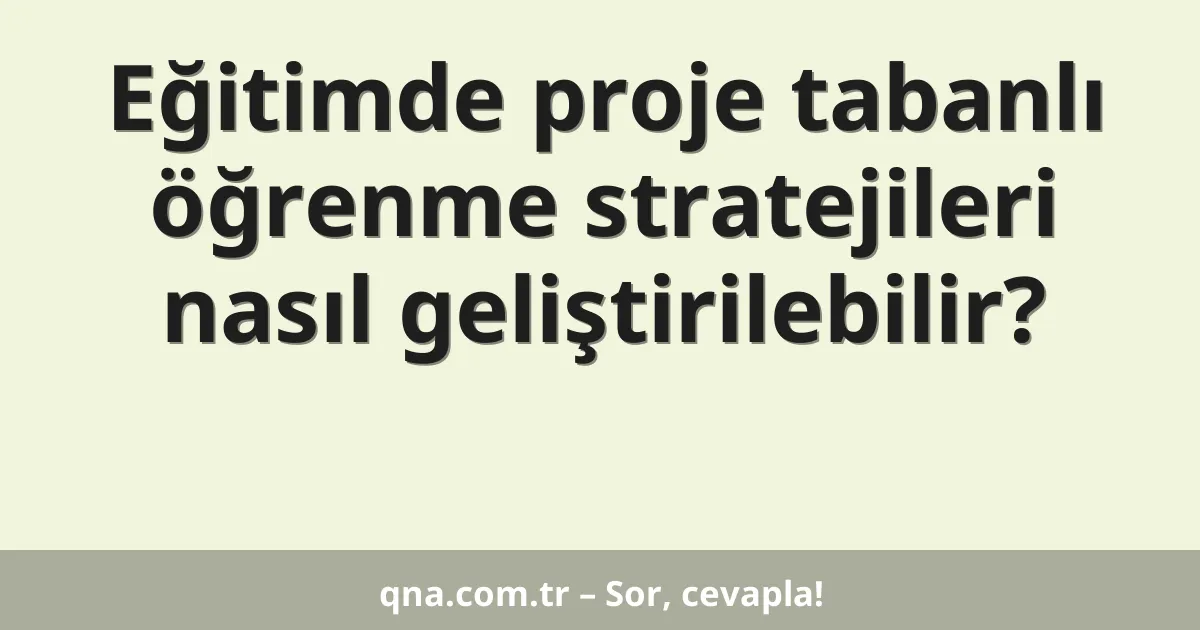 Eğitimde proje tabanlı öğrenme stratejileri nasıl geliştirilebilir?
