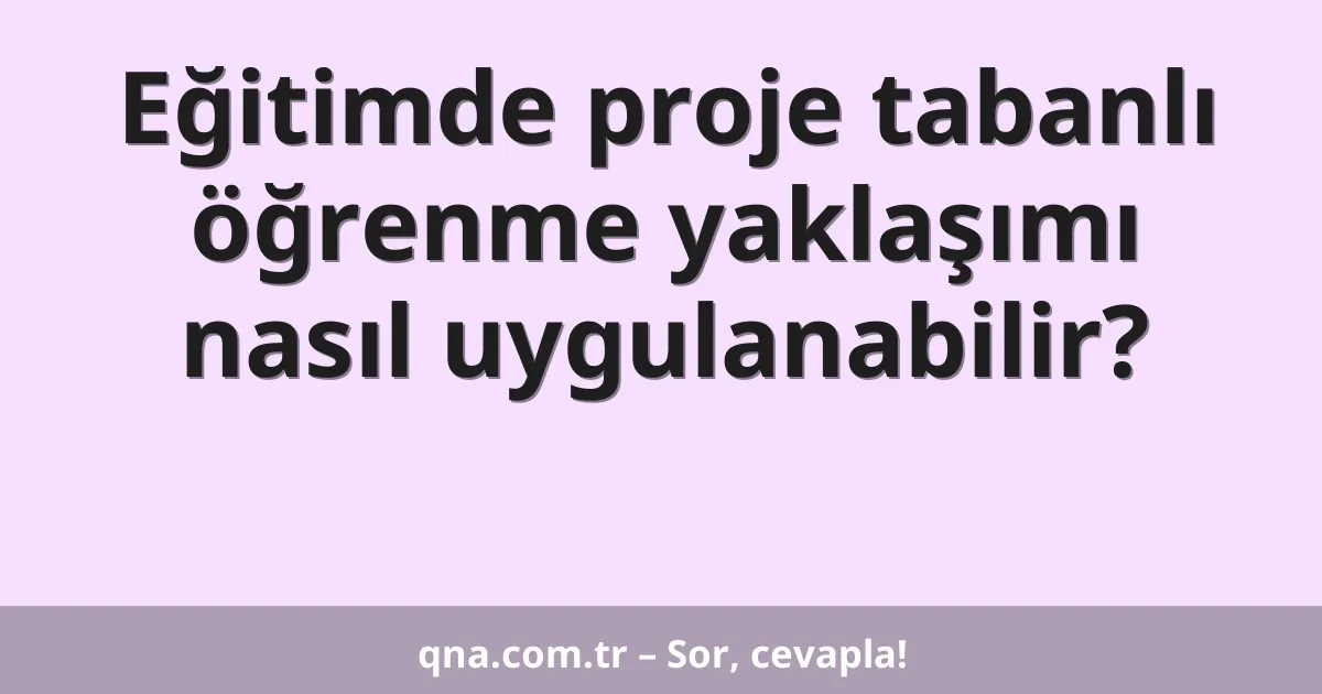 Eğitimde proje tabanlı öğrenme yaklaşımı nasıl uygulanabilir?