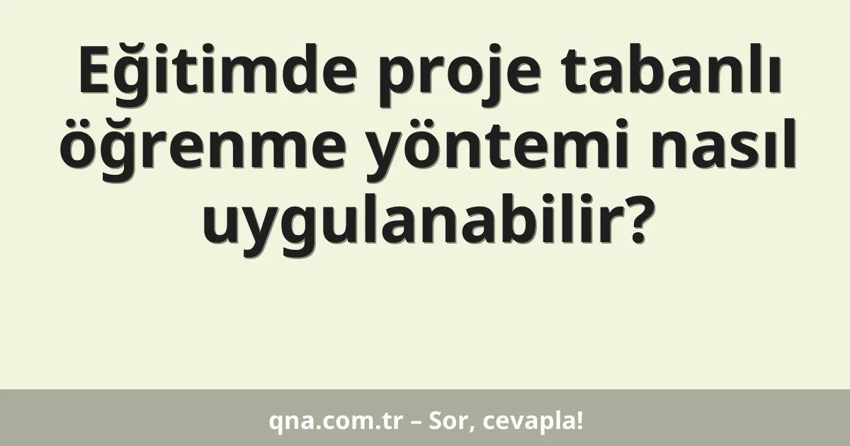 Eğitimde proje tabanlı öğrenme yöntemi nasıl uygulanabilir?