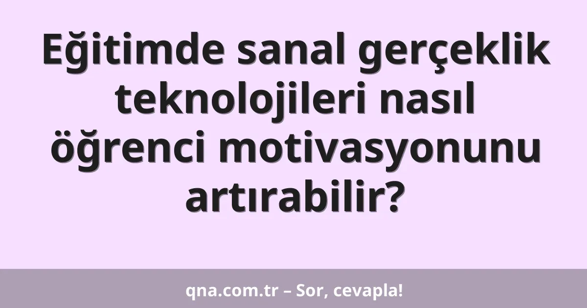 Eğitimde sanal gerçeklik teknolojileri nasıl öğrenci motivasyonunu artırabilir?