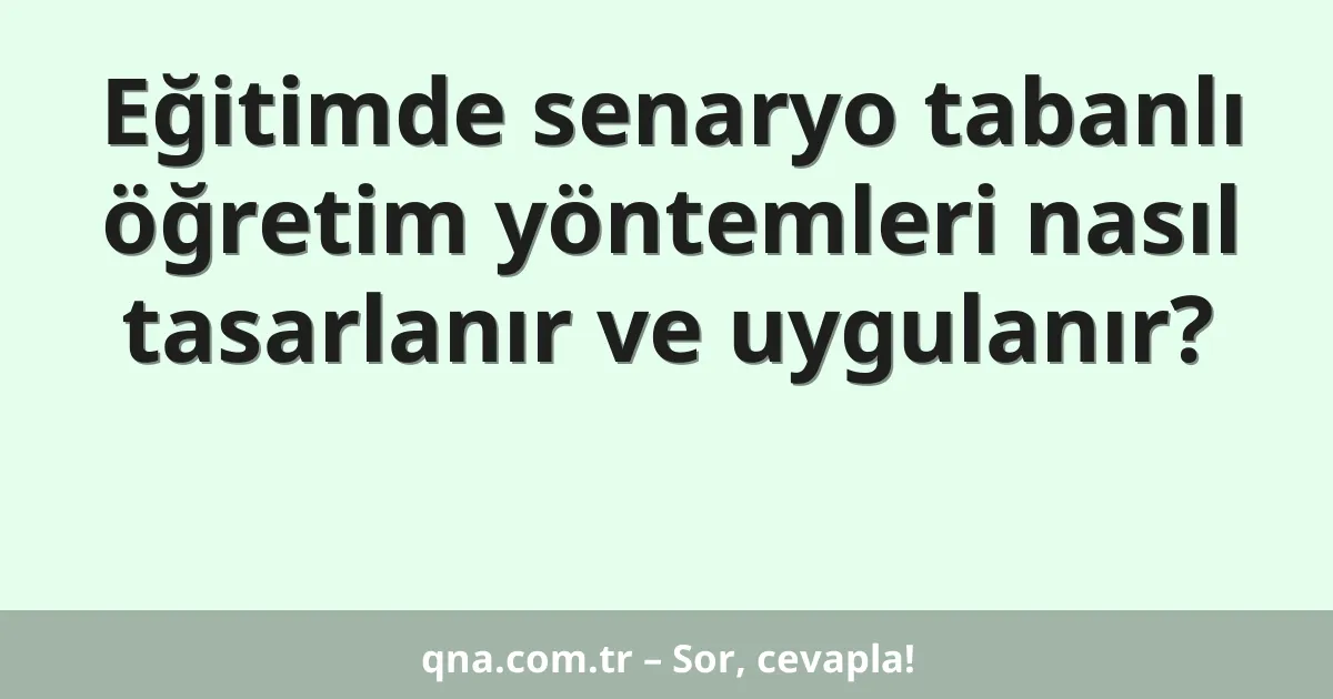 Eğitimde senaryo tabanlı öğretim yöntemleri nasıl tasarlanır ve uygulanır?