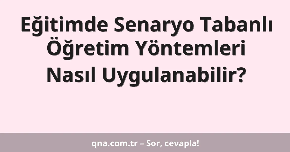 Eğitimde Senaryo Tabanlı Öğretim Yöntemleri Nasıl Uygulanabilir?