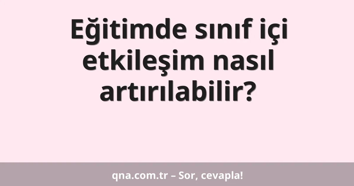 Eğitimde sınıf içi etkileşim nasıl artırılabilir?
