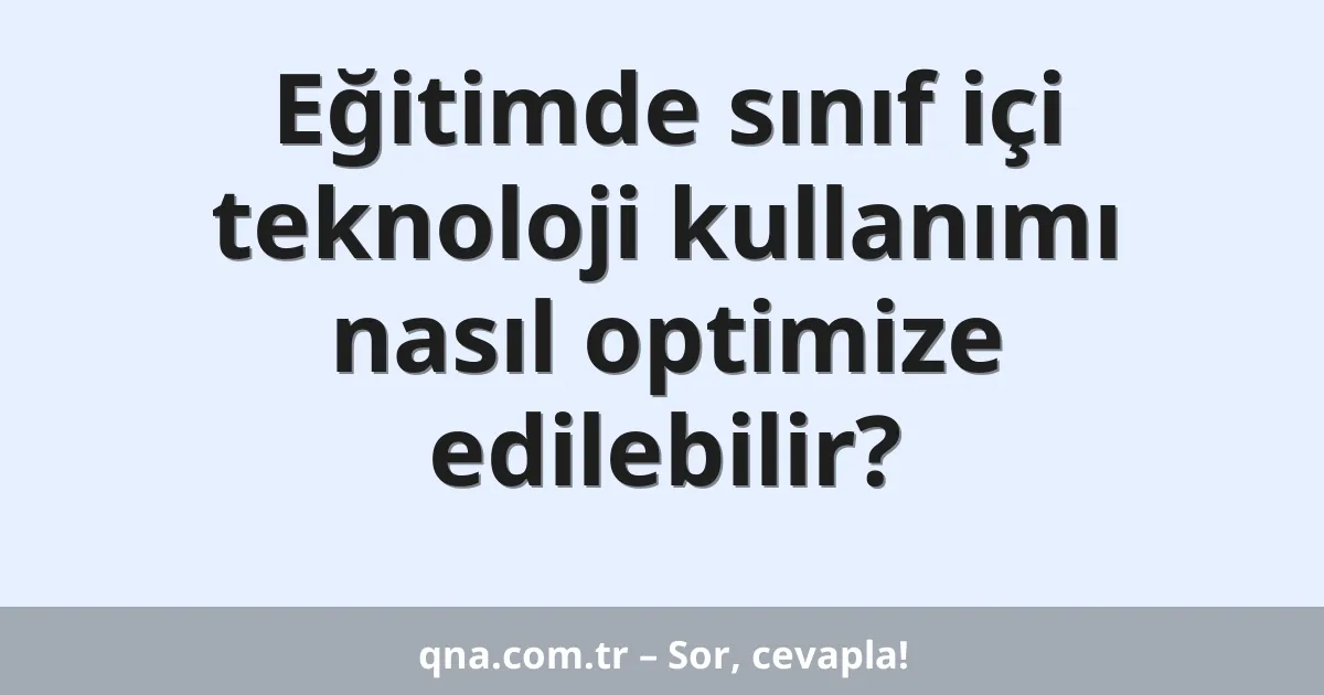 Eğitimde sınıf içi teknoloji kullanımı nasıl optimize edilebilir?